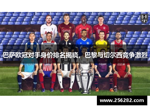 巴萨欧冠对手身价排名揭晓，巴黎与切尔西竞争激烈