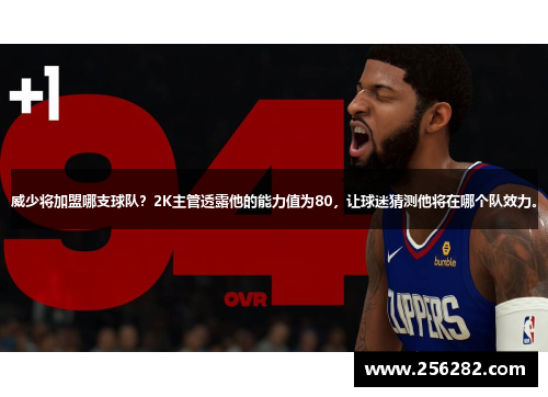 威少将加盟哪支球队？2K主管透露他的能力值为80，让球迷猜测他将在哪个队效力。
